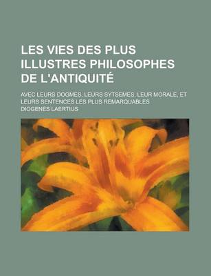 Book cover for Les Vies Des Plus Illustres Philosophes de L'Antiquite; Avec Leurs Dogmes, Leurs Sytsemes, Leur Morale, Et Leurs Sentences Les Plus Remarquables