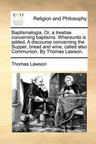 Cover of Baptismalogia. Or, a Treatise Concerning Baptisms. Whereunto Is Added, a Discourse Concerning the Supper, Bread and Wine, Called Also Communion. by Thomas Lawson.