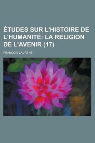 Cover of Etudes Sur L'Histoire de L'Humanite (17); La Religion de L'Avenir