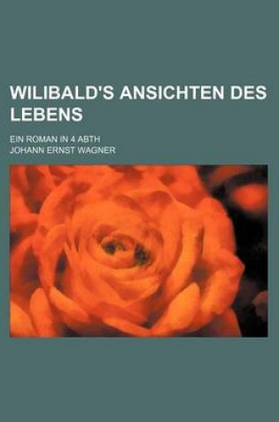 Cover of Wilibald's Ansichten Des Lebens; Ein Roman in 4 Abth