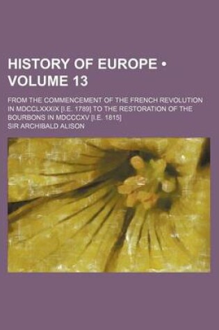Cover of History of Europe (Volume 13); From the Commencement of the French Revolution in MDCCLXXXIX [I.E. 1789] to the Restoration of the Bourbons in MDCCCXV [I.E. 1815]