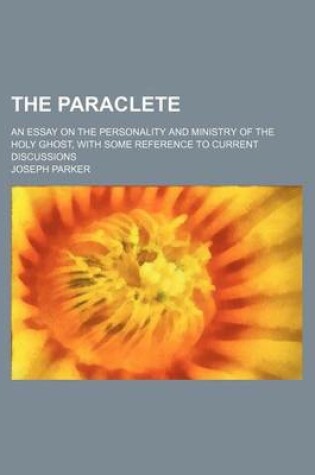 Cover of The Paraclete; An Essay on the Personality and Ministry of the Holy Ghost, with Some Reference to Current Discussions