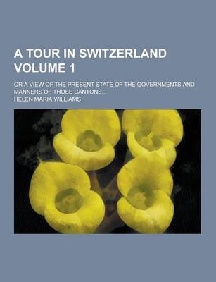 Book cover for A Tour in Switzerland; Or a View of the Present State of the Governments and Manners of Those Cantons... Volume 1