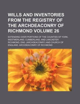 Book cover for Wills and Inventories from the Registry of the Archdeaconry of Richmond Volume 26; Extending Over Portions of the Counties of York, Westmerland, Cumberland, and Lancaster