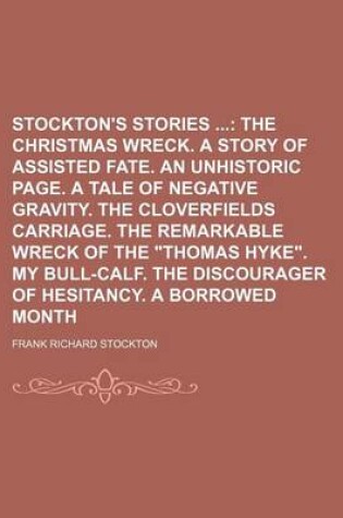 Cover of Stockton's Stories; The Christmas Wreck. a Story of Assisted Fate. an Unhistoric Page. a Tale of Negative Gravity. the Cloverfields Carriage. the Remarkable Wreck of the "Thomas Hyke." My Bull-Calf. the Discourager of Hesitancy. a Borrowed Month