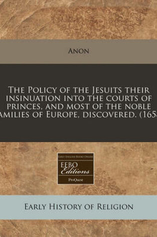 Cover of The Policy of the Jesuits Their Insinuation Into the Courts of Princes, and Most of the Noble Families of Europe, Discovered. (1658)