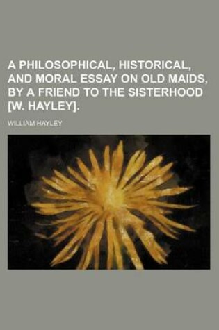 Cover of A Philosophical, Historical, and Moral Essay on Old Maids, by a Friend to the Sisterhood [W. Hayley].