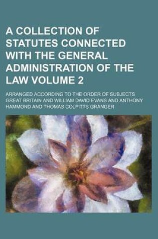 Cover of A Collection of Statutes Connected with the General Administration of the Law Volume 2; Arranged According to the Order of Subjects