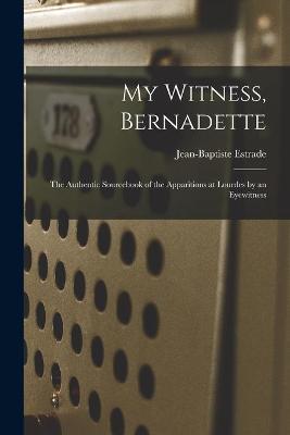 Cover of My Witness, Bernadette; the Authentic Sourcebook of the Apparitions at Lourdes by an Eyewitness