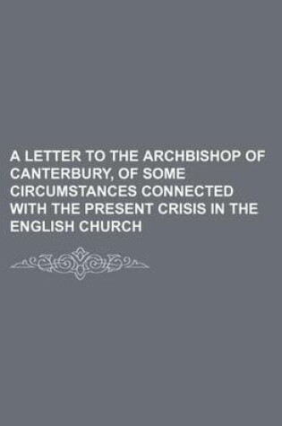 Cover of A Letter to the Archbishop of Canterbury, of Some Circumstances Connected with the Present Crisis in the English Church