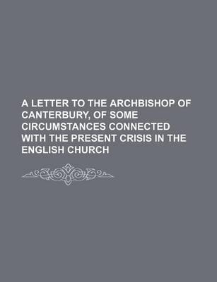 Book cover for A Letter to the Archbishop of Canterbury, of Some Circumstances Connected with the Present Crisis in the English Church