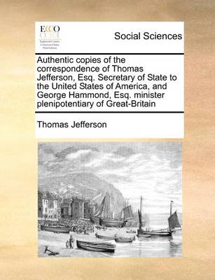 Book cover for Authentic Copies of the Correspondence of Thomas Jefferson, Esq. Secretary of State to the United States of America, and George Hammond, Esq. Minister Plenipotentiary of Great-Britain