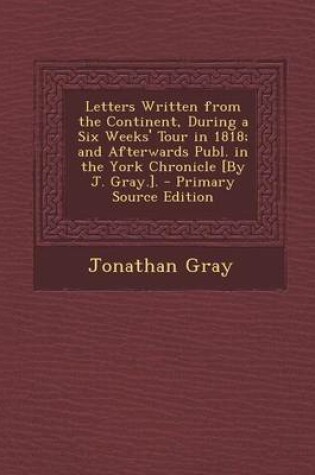 Cover of Letters Written from the Continent, During a Six Weeks' Tour in 1818; And Afterwards Publ. in the York Chronicle [By J. Gray.].