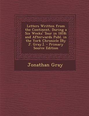Book cover for Letters Written from the Continent, During a Six Weeks' Tour in 1818; And Afterwards Publ. in the York Chronicle [By J. Gray.].