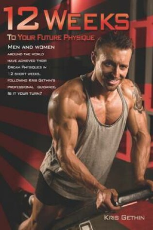 Cover of 12 Weeks to Your Future Physique: Men and Womena Around the World Have Achieved Their Dream Physiques in 12 Short Weeks, Following Keith Gethin's Professional Guidance. Is it Your Turn?