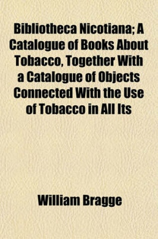 Cover of Bibliotheca Nicotiana; A Catalogue of Books about Tobacco, Together with a Catalogue of Objects Connected with the Use of Tobacco in All Its
