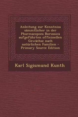 Cover of Anleitung Zur Kenntniss Sammtlicher in Der Pharmacopoea Borussica Aufgefuhrten Officinellen Gewachse Nach Naturlichen Familien