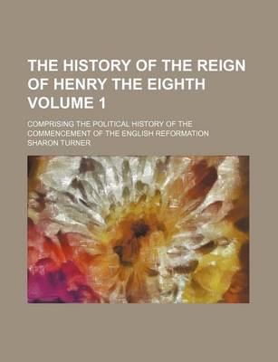 Book cover for The History of the Reign of Henry the Eighth Volume 1; Comprising the Political History of the Commencement of the English Reformation