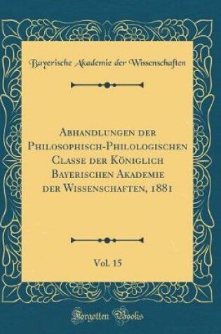 Cover of Abhandlungen Der Philosophisch-Philologischen Classe Der Königlich Bayerischen Akademie Der Wissenschaften, 1881, Vol. 15 (Classic Reprint)