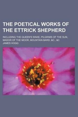 Cover of The Poetical Works of the Ettrick Shepherd; Including the Queen's Wake, Pilgrims of the Sun, Mador of the Moor, Mountain Bard, &C., &C