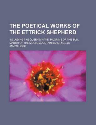 Book cover for The Poetical Works of the Ettrick Shepherd; Including the Queen's Wake, Pilgrims of the Sun, Mador of the Moor, Mountain Bard, &C., &C