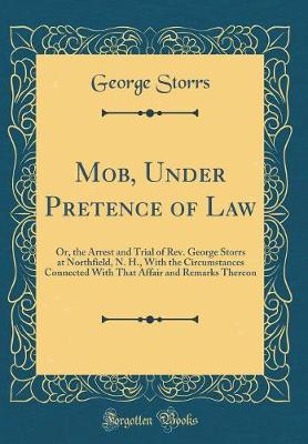 Book cover for Mob, Under Pretence of Law: Or, the Arrest and Trial of Rev. George Storrs at Northfield, N. H., With the Circumstances Connected With That Affair and Remarks Thereon (Classic Reprint)
