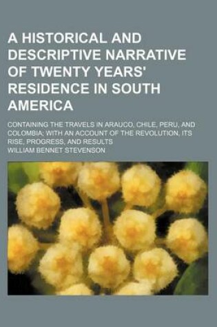 Cover of A Historical and Descriptive Narrative of Twenty Years' Residence in South America (Volume 2); Containing the Travels in Arauco, Chile, Peru, and Colombia with an Account of the Revolution, Its Rise, Progress, and Results