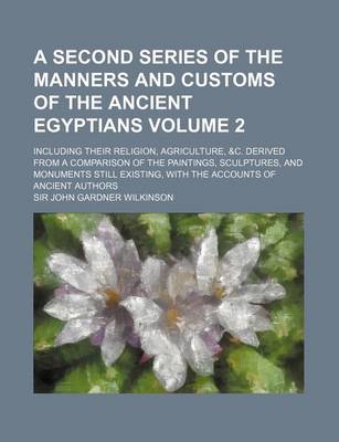 Book cover for A Second Series of the Manners and Customs of the Ancient Egyptians Volume 2; Including Their Religion, Agriculture, &C. Derived from a Comparison of the Paintings, Sculptures, and Monuments Still Existing, with the Accounts of Ancient Authors