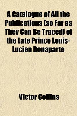 Book cover for A Catalogue of All the Publications (So Far as They Can Be Traced) of the Late Prince Louis-Lucien Bonaparte