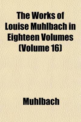 Book cover for The Works of Louise Muhlbach in Eighteen Volumes (Volume 16)