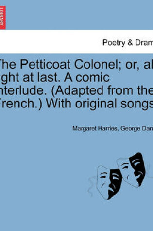 Cover of The Petticoat Colonel; Or, All Right at Last. a Comic Interlude. (Adapted from the French.) with Original Songs.