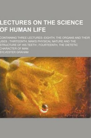 Cover of Lectures on the Science of Human Life; Containing Three Lectures--Eighth, the Organs and Their Uses; Thirteenth, Man's Physical Nature and the Structu