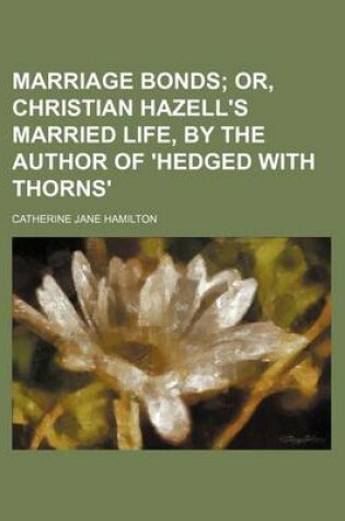 Cover of Marriage Bonds; Or, Christian Hazell's Married Life, by the Author of 'Hedged with Thorns'