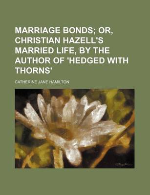 Book cover for Marriage Bonds; Or, Christian Hazell's Married Life, by the Author of 'Hedged with Thorns'