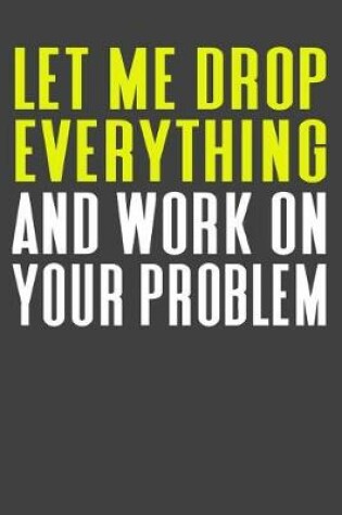 Cover of Let Me Drop Everything And Work ON Your Problem