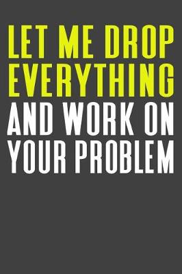 Book cover for Let Me Drop Everything And Work ON Your Problem