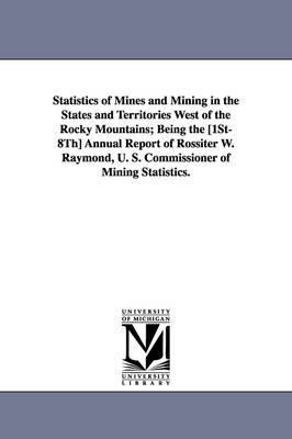 Cover of Statistics of Mines and Mining in the States and Territories West of the Rocky Mountains; Being the [1st-8th] Annual Report of Rossiter W. Raymond, U.