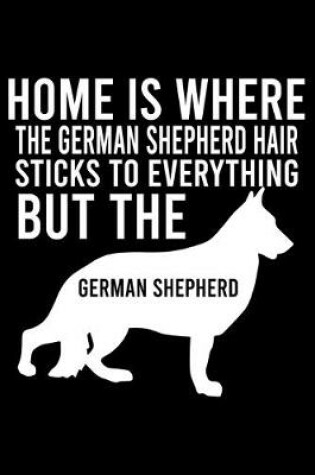 Cover of Home Is Where The German Shepherd Hair Sticks To Everything But The German Shepherd