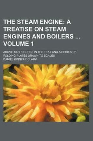 Cover of The Steam Engine Volume 1; A Treatise on Steam Engines and Boilers . Above 1300 Figures in the Text and a Series of Folding Plates Drawn to Scales