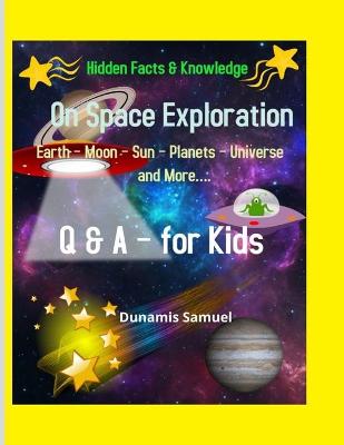 Book cover for Hidden Facts & Knowledge - On Space Exploration -Earth - Moon - Sun - Planets - Universe and More....Q & A for Kids