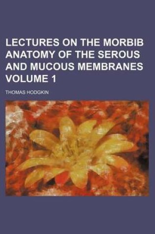 Cover of Lectures on the Morbib Anatomy of the Serous and Mucous Membranes Volume 1