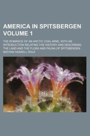 Cover of America in Spitsbergen Volume 1; The Romance of an Arctic Coal-Mine, with an Introduction Relating the History and Describing the Land and the Flora and Fauna of Spitsbergen