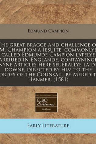 Cover of The Great Bragge and Challenge of M. Champion a Iesuite, Commonlye Called Edmunde Campion Latelye Arriued in Englande, Contayninge Nyne Articles Here Seuerallye Laide Downe, Directed by Him to the Lordes of the Counsail, by Meredith Hanmer. (1581)