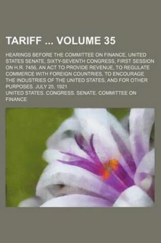 Cover of Tariff Volume 35; Hearings Before the Committee on Finance, United States Senate, Sixty-Seventh Congress, First Session on H.R. 7456, an ACT to Provide Revenue, to Regulate Commerce with Foreign Countries, to Encourage the Industries of the United States,