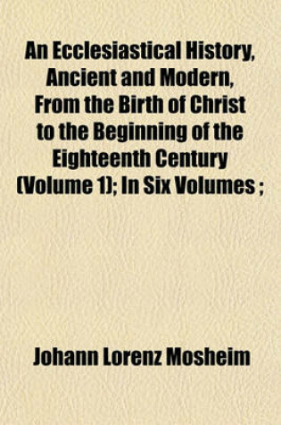 Cover of An Ecclesiastical History, Ancient and Modern, from the Birth of Christ to the Beginning of the Eighteenth Century (Volume 1); In Six Volumes;