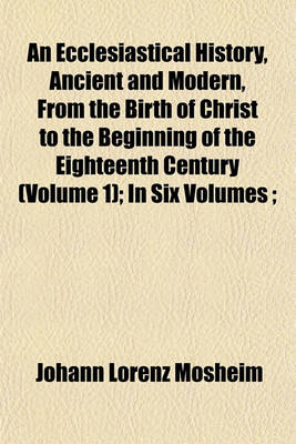 Book cover for An Ecclesiastical History, Ancient and Modern, from the Birth of Christ to the Beginning of the Eighteenth Century (Volume 1); In Six Volumes;