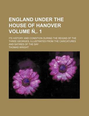 Book cover for England Under the House of Hanover Volume N . 1; Its History and Condition During the Reigns of the Three Georges, Illustrated from the Caricatures an