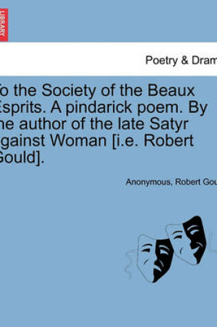 Cover of To the Society of the Beaux Esprits. a Pindarick Poem. by the Author of the Late Satyr Against Woman [i.E. Robert Gould].