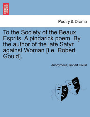 Book cover for To the Society of the Beaux Esprits. a Pindarick Poem. by the Author of the Late Satyr Against Woman [i.E. Robert Gould].