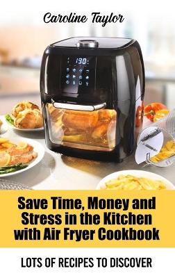 Cover of Save Time, Money and Stress in the Kitchen with Air Fryer Cookbook